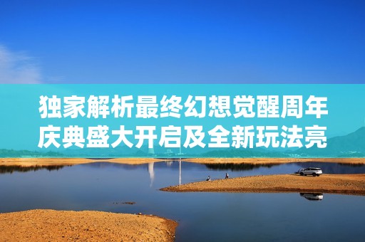 独家解析最终幻想觉醒周年庆典盛大开启及全新玩法亮点