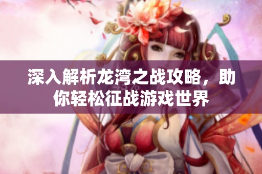 深入解析龙湾之战攻略，助你轻松征战游戏世界