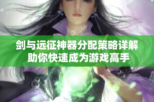 剑与远征神器分配策略详解 助你快速成为游戏高手