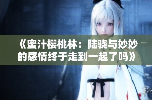 《蜜汁樱桃林：陆骁与妙妙的感情终于走到一起了吗》