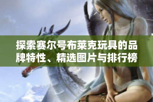 探索赛尔号布莱克玩具的品牌特性、精选图片与排行榜信息