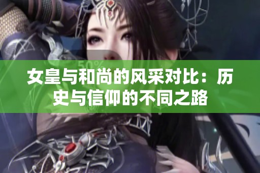 女皇与和尚的风采对比：历史与信仰的不同之路