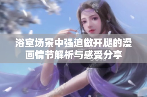 浴室场景中强迫做开腿的漫画情节解析与感受分享