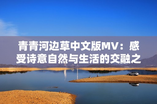 青青河边草中文版MV：感受诗意自然与生活的交融之美