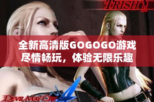 全新高清版GOGOGO游戏尽情畅玩，体验无限乐趣