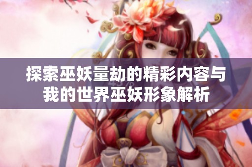 探索巫妖量劫的精彩内容与我的世界巫妖形象解析