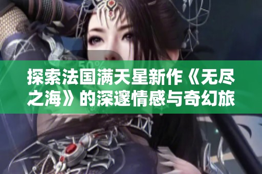 探索法国满天星新作《无尽之海》的深邃情感与奇幻旅程