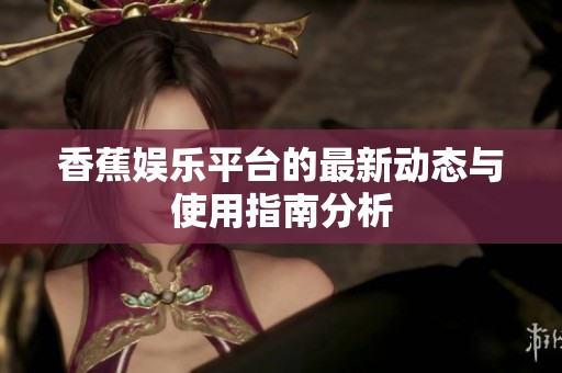 香蕉娱乐平台的最新动态与使用指南分析