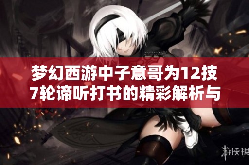 梦幻西游中子意哥为12技7轮谛听打书的精彩解析与分享
