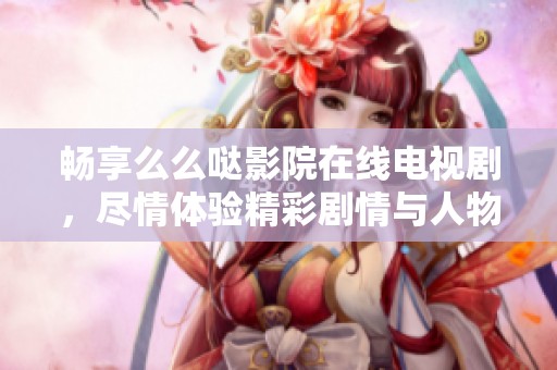 畅享么么哒影院在线电视剧，尽情体验精彩剧情与人物魅力