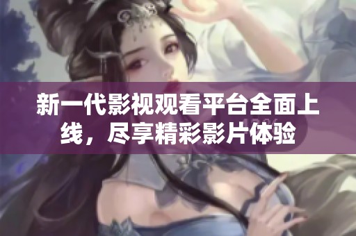 新一代影视观看平台全面上线，尽享精彩影片体验