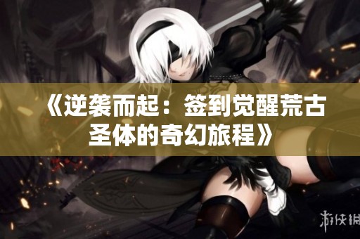 《逆袭而起：签到觉醒荒古圣体的奇幻旅程》