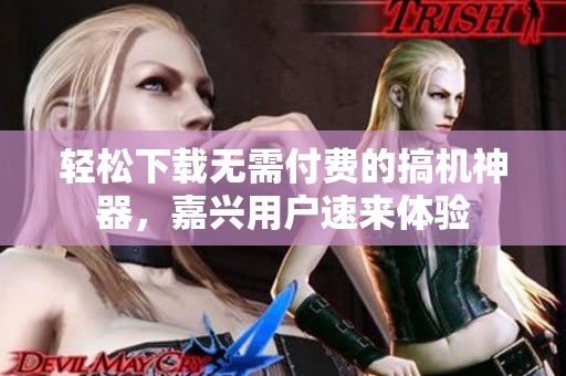 轻松下载无需付费的搞机神器，嘉兴用户速来体验