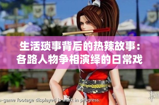 生活琐事背后的热辣故事：各路人物争相演绎的日常戏剧
