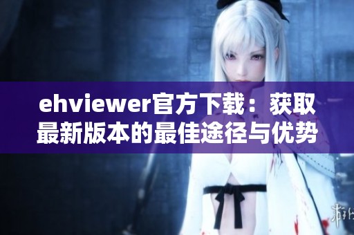 ehviewer官方下载：获取最新版本的最佳途径与优势分析