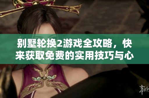 别墅轮换2游戏全攻略，快来获取免费的实用技巧与心得分享