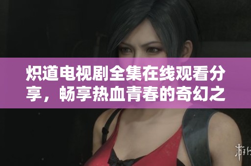 炽道电视剧全集在线观看分享，畅享热血青春的奇幻之旅