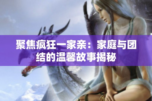 聚焦疯狂一家亲：家庭与团结的温馨故事揭秘
