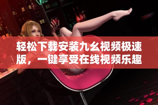 轻松下载安装九幺视频极速版，一键享受在线视频乐趣