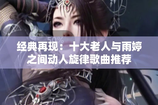 经典再现：十大老人与雨婷之间动人旋律歌曲推荐