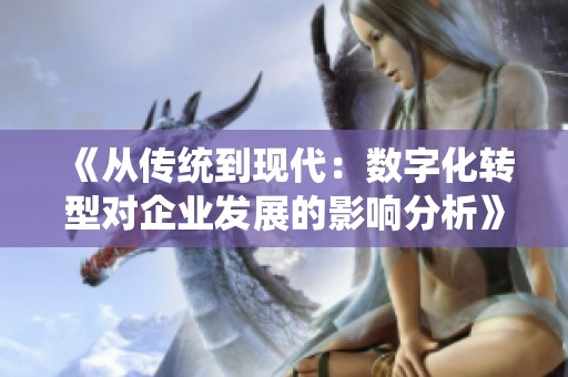 《从传统到现代：数字化转型对企业发展的影响分析》