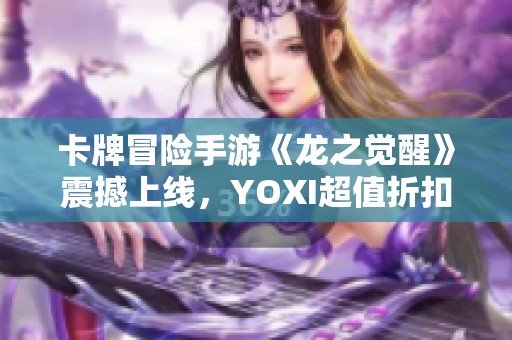 卡牌冒险手游《龙之觉醒》震撼上线，YOXI超值折扣热卖中！