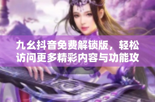 九幺抖音免费解锁版，轻松访问更多精彩内容与功能攻略
