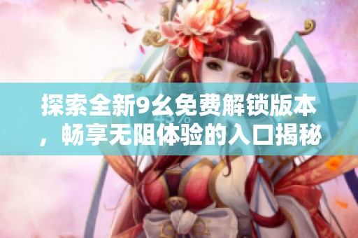 探索全新9幺免费解锁版本，畅享无阻体验的入口揭秘