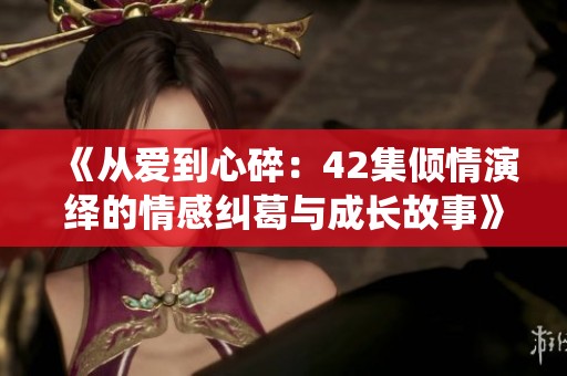 《从爱到心碎：42集倾情演绎的情感纠葛与成长故事》