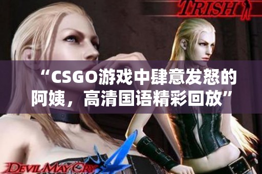 “CSGO游戏中肆意发怒的阿姨，高清国语精彩回放”