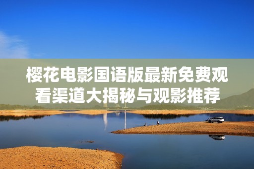 樱花电影国语版最新免费观看渠道大揭秘与观影推荐