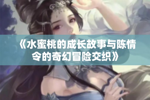 《水蜜桃的成长故事与陈情令的奇幻冒险交织》