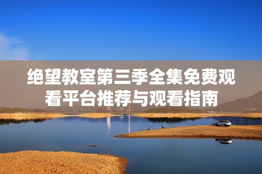 绝望教室第三季全集免费观看平台推荐与观看指南