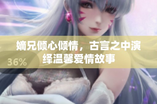 嫡兄倾心倾情，古言之中演绎温馨爱情故事
