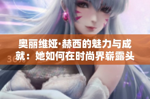 奥丽维娅·赫西的魅力与成就：她如何在时尚界崭露头角