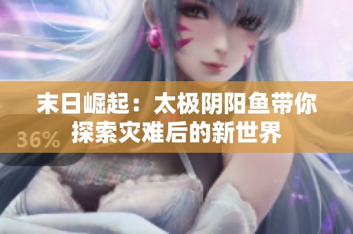 末日崛起：太极阴阳鱼带你探索灾难后的新世界