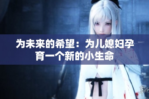 为未来的希望：为儿媳妇孕育一个新的小生命
