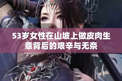 53岁女性在山坡上做皮肉生意背后的艰辛与无奈