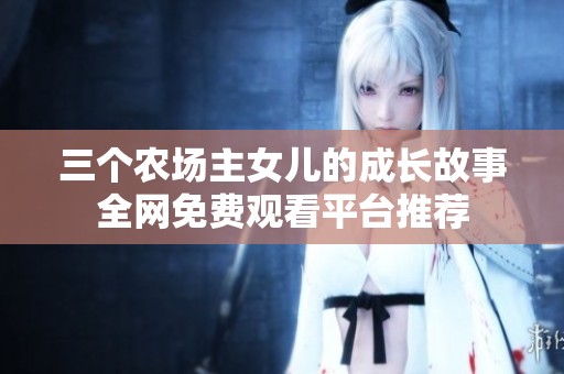 三个农场主女儿的成长故事全网免费观看平台推荐