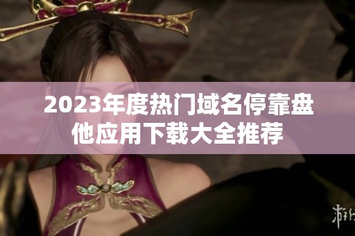 2023年度热门域名停靠盘他应用下载大全推荐