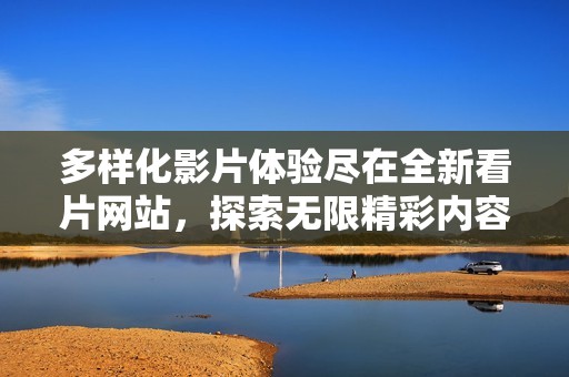 多样化影片体验尽在全新看片网站，探索无限精彩内容