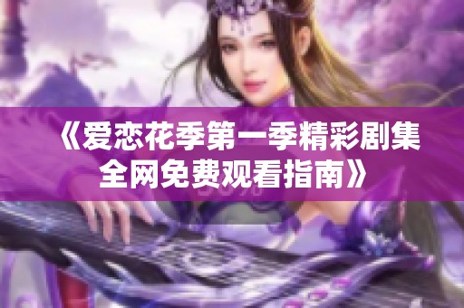 《爱恋花季第一季精彩剧集全网免费观看指南》
