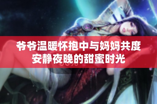 爷爷温暖怀抱中与妈妈共度安静夜晚的甜蜜时光