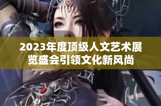 2023年度顶级人文艺术展览盛会引领文化新风尚