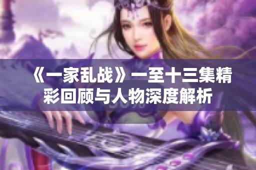《一家乱战》一至十三集精彩回顾与人物深度解析