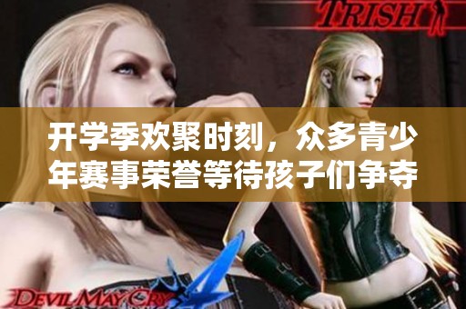 开学季欢聚时刻，众多青少年赛事荣誉等待孩子们争夺