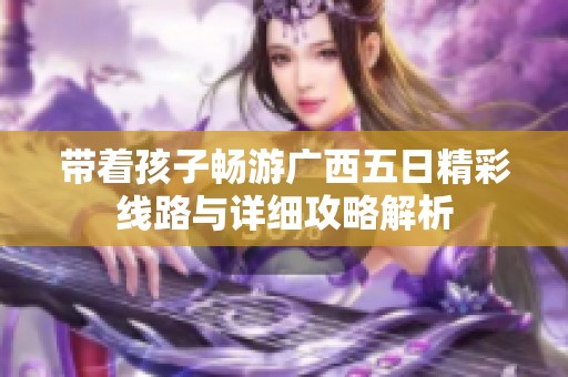 带着孩子畅游广西五日精彩线路与详细攻略解析