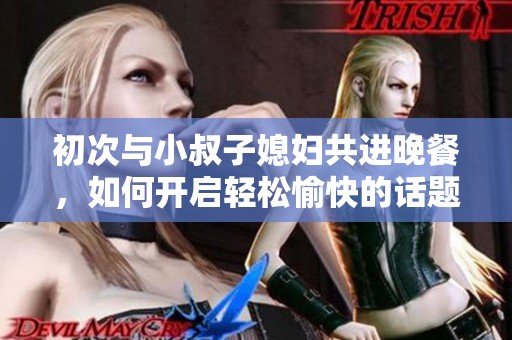 初次与小叔子媳妇共进晚餐，如何开启轻松愉快的话题