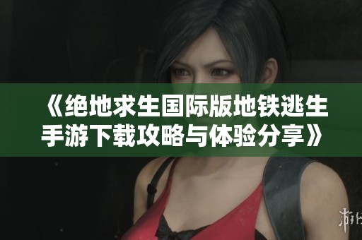《绝地求生国际版地铁逃生手游下载攻略与体验分享》