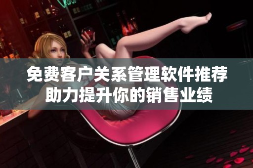 免费客户关系管理软件推荐 助力提升你的销售业绩